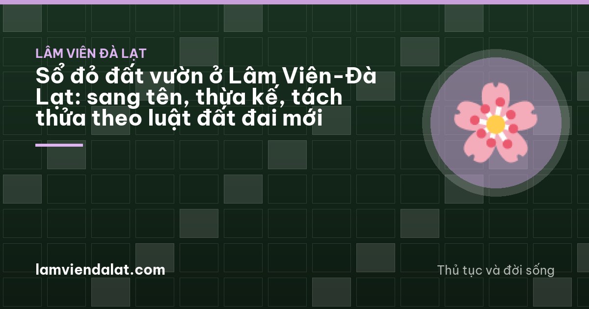 Sổ đỏ đất vườn ở Lâm Viên-Đà Lạt: sang tên, thừa kế, tách thửa theo luật đất đai mới